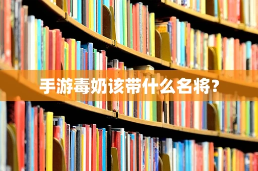 手游毒奶该带什么名将？