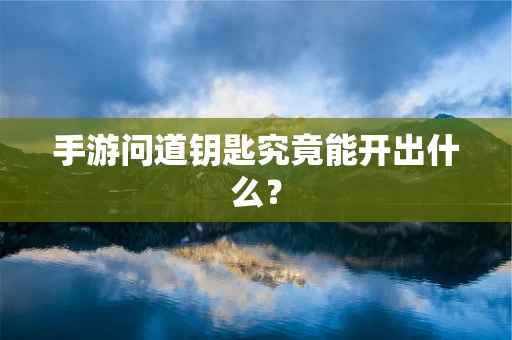 手游问道钥匙究竟能开出什么？